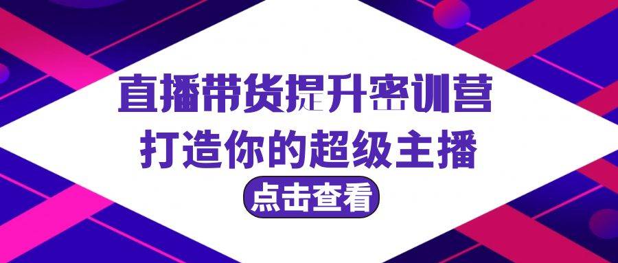直播带货提升特训营，打造你的超级主播（3节直播课+配套资料）-艾莉资源