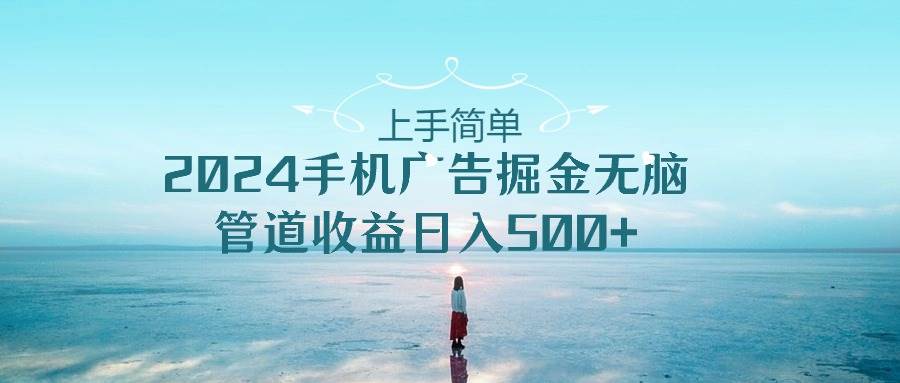 上手简单，2024手机广告掘金无脑，管道收益日入500+-艾莉资源