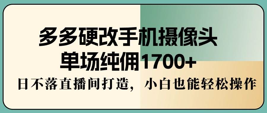 多多硬改手机摄像头，单场纯佣1700+，日不落直播间打造，小白也能轻松操作-艾莉资源