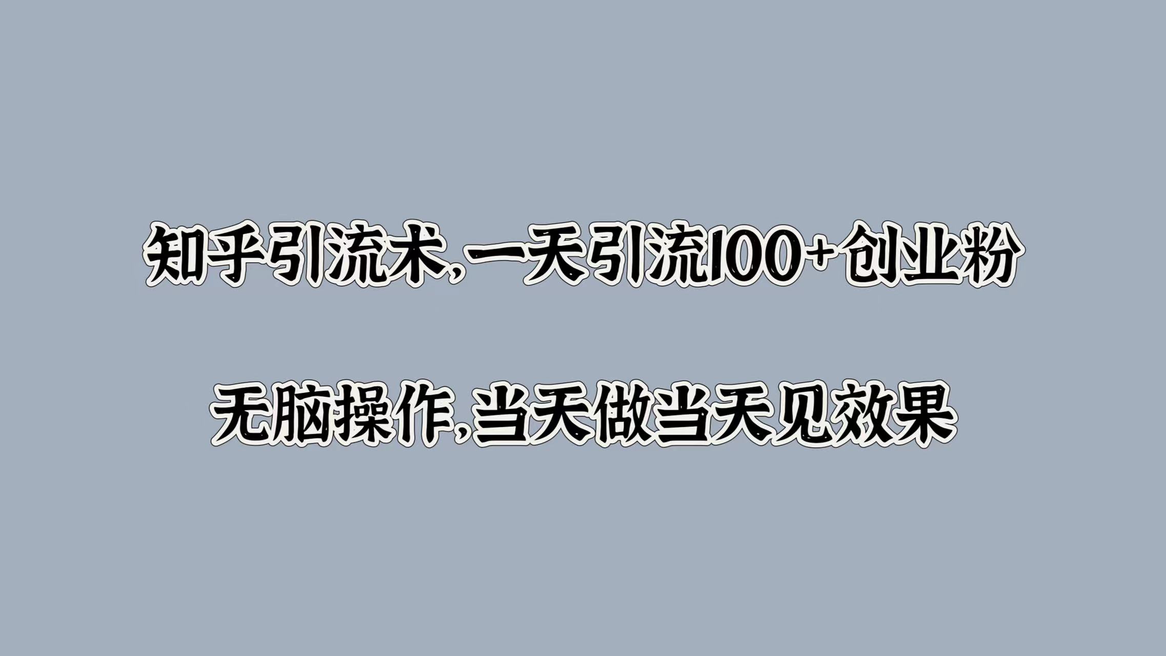 知乎引流术，一天引流100+创业粉，无脑操作，当天做当天见效果-艾莉资源