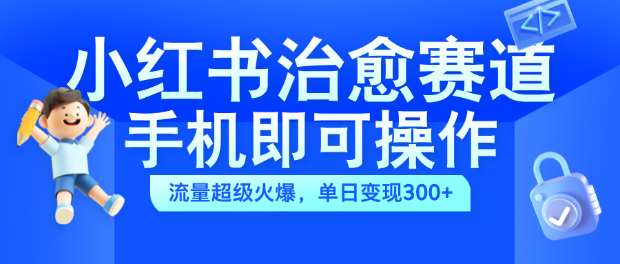 小红书治愈视频赛道，手机即可操作，蓝海项目简单无脑，单日可赚300+-艾莉资源