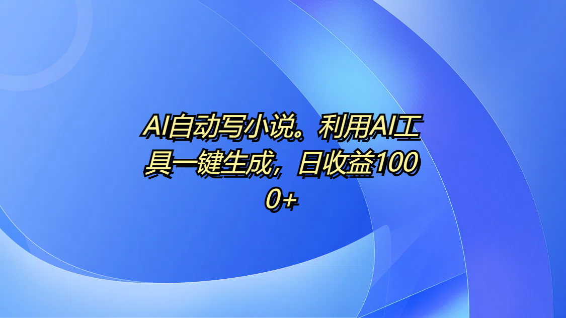 AI自动写小说。利用AI工具一键生成，日收益1000+-艾莉资源