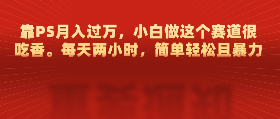 靠PS月入过万，每天两小时，简单轻松且暴，小白做这个赛道很吃香-艾莉资源