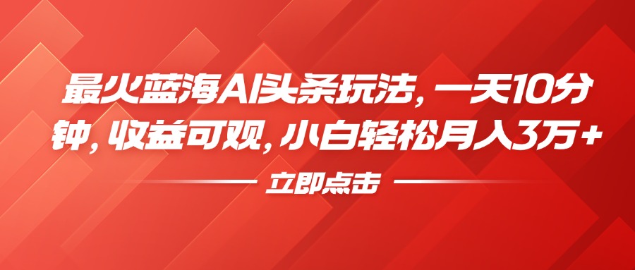 最火蓝海AI头条玩法，一天10分钟，收益可观，小白轻松月入3万+-艾莉资源
