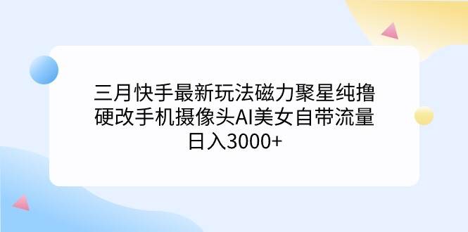 三月快手最新玩法磁力聚星纯撸，硬改手机摄像头AI美女自带流量日入3000+…-艾莉资源