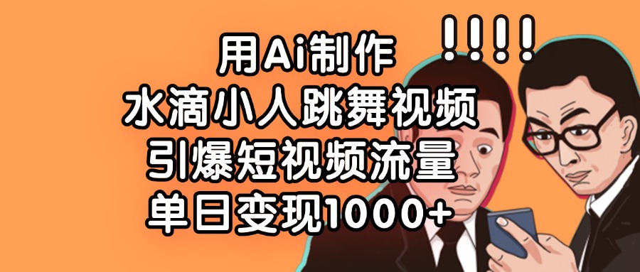 用Ai制作水滴小人跳舞视频，引爆短视频流量，单日变现1000+-艾莉资源