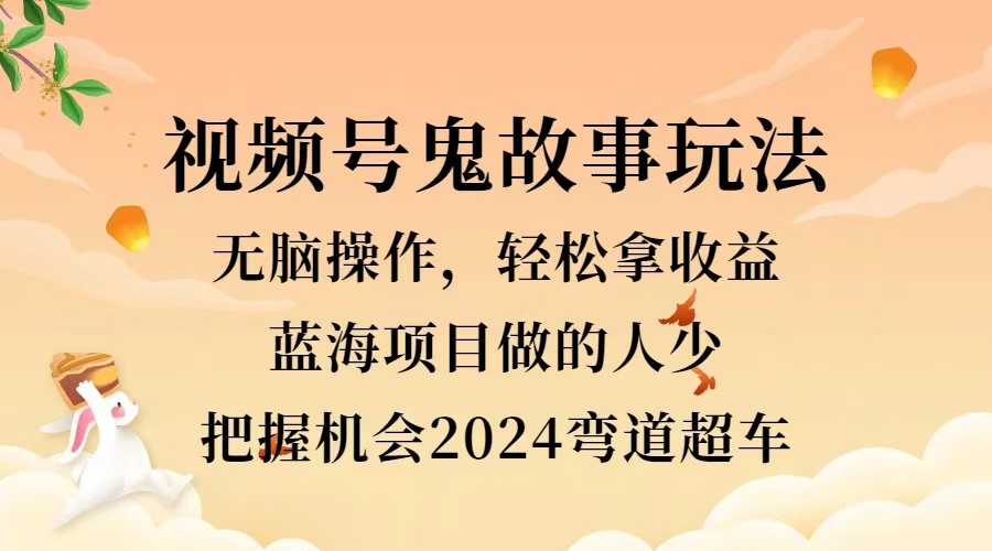 视频号冷门玩法，无脑操作，小白轻松上手拿收益，鬼故事流量爆火，轻松三位数，2024实现弯道超车-艾莉资源