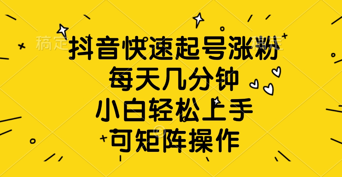 抖音快速起号涨粉，每天几分钟，小白轻松上手、可矩阵操作-艾莉资源