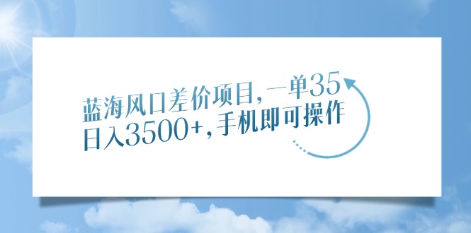 蓝海风口差价项目，一单35，日入3500+，手机即可操作-艾莉资源