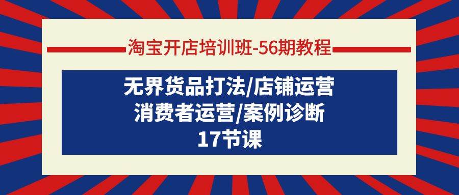 淘宝开店培训班-56期教程：无界货品打法/店铺运营/消费者运营/案例诊断-艾莉资源