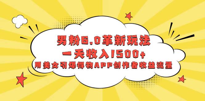 男粉6.0革新玩法，一天收入1500+，用美女引爆得物APP创作者收益流量-艾莉资源