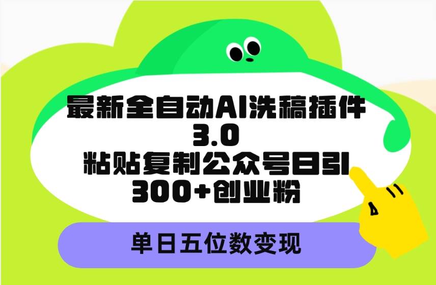 最新全自动AI洗稿插件3.0，粘贴复制公众号日引300+创业粉，单日五位数变现-艾莉资源