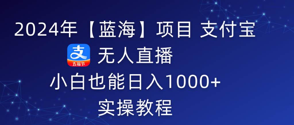 2024年【蓝海】项目 支付宝无人直播 小白也能日入1000+  实操教程-艾莉资源