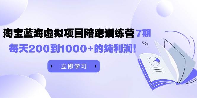 黄岛主《淘宝蓝海虚拟项目陪跑训练营7期》每天200到1000+的纯利润-艾莉资源