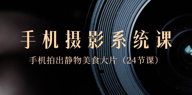 0基础-手机摄影系统课，手机拍出静物美食大片（24节课）-艾莉资源