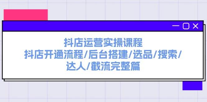 抖店运营实操课程：抖店开通流程/后台搭建/选品/搜索/达人/截流完整篇-艾莉资源