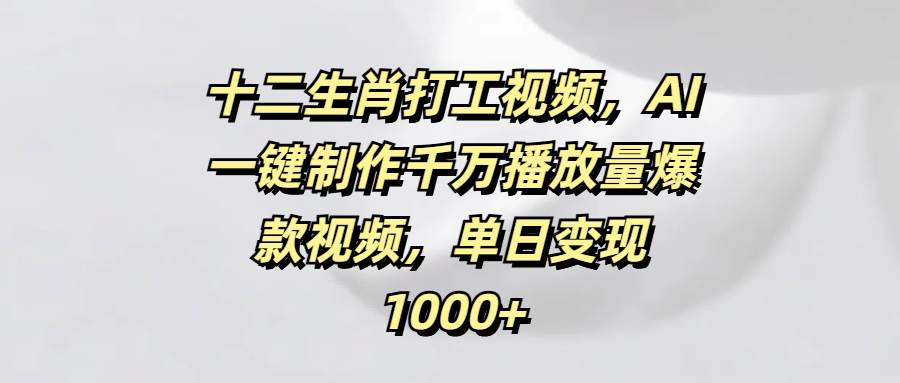 十二生肖打工视频，AI一键制作千万播放量爆款视频，单日变现1000+-艾莉资源