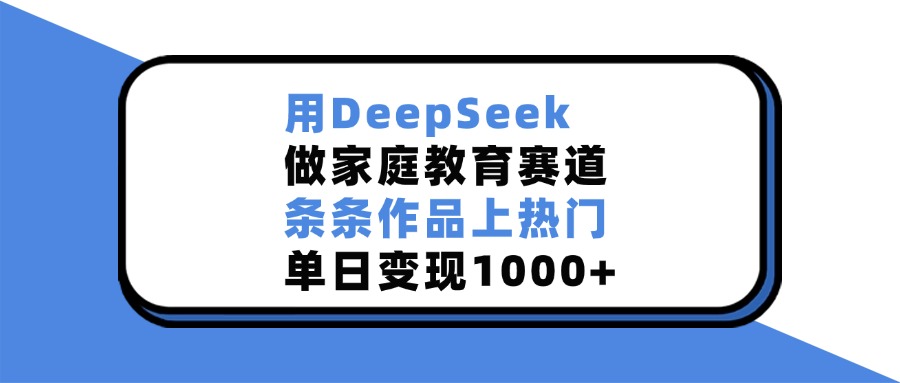 用DeepSeek做家庭教育赛道，条条作品上热门，单日变现1000+-艾莉资源