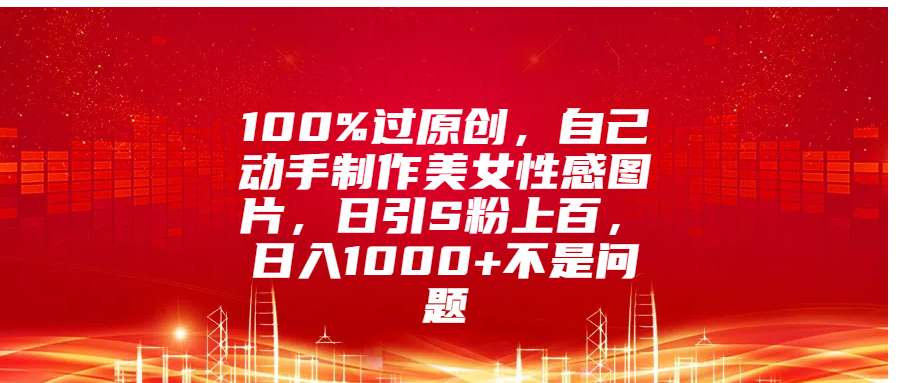 100%过原创，自己动手制作美女性感图片，日引S粉上百，日入1000+不是问题-艾莉资源