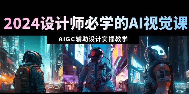 2024设计师必学的AI视觉课：AIGC辅助设计实操教学（66节课）-艾莉资源
