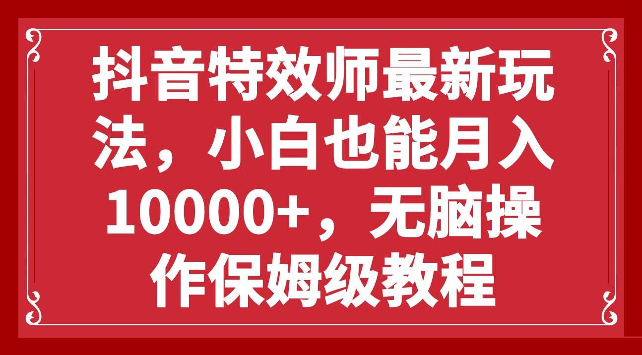 抖音特效师最新玩法，小白也能月入10000+，无脑操作保姆级教程-艾莉资源
