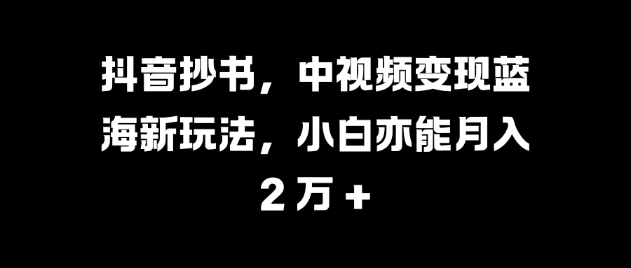 抖音抄书，中视频变现蓝海新玩法，小白亦能月入 2 万 +-艾莉资源