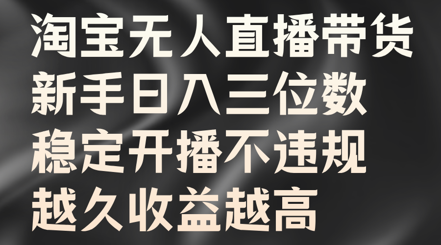 淘宝无人直播带货，新手日入三位数，稳定开播不违规，越久收益越高-艾莉资源
