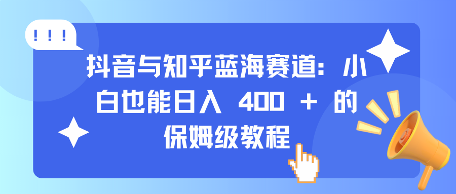 抖音与知乎蓝海赛道：小白也能日入 400 + 的保姆级教程-艾莉资源