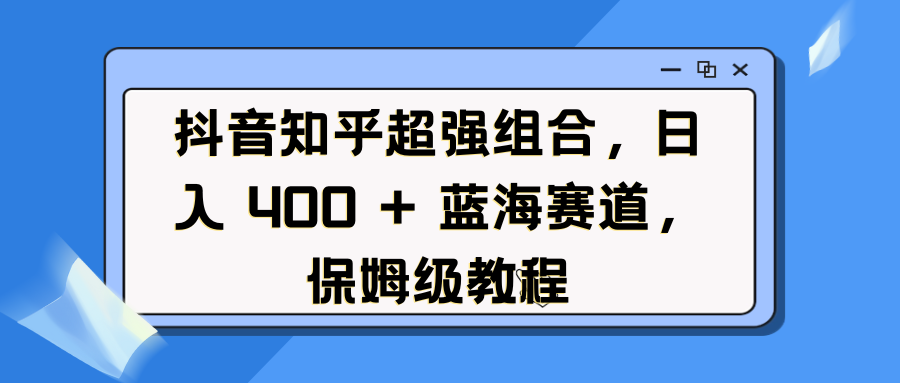 抖音知乎超强组合，日入 400 + 蓝海赛道，保姆级教程-艾莉资源