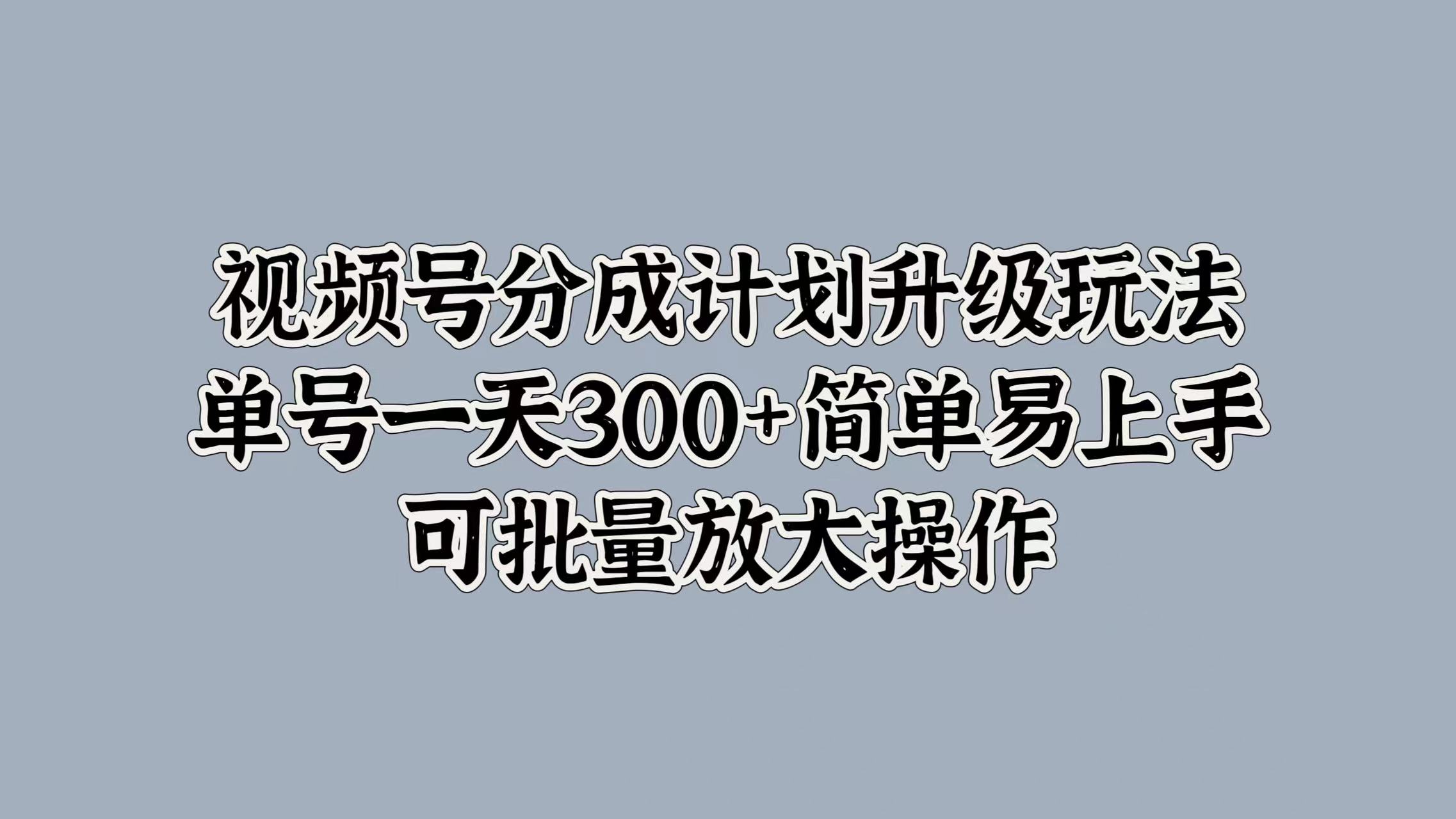 视频号分成计划升级玩法，单号一天300+简单易上手，可批量放大操作-艾莉资源