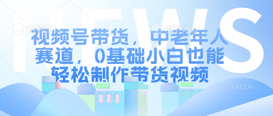 视频号带货，中老年人赛道，0基础小白也能轻松制作带货视频-艾莉资源