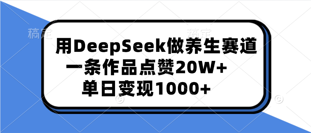 用DeepSeek做养生赛道，一条作品点赞20W+，单日变现1000+-艾莉资源