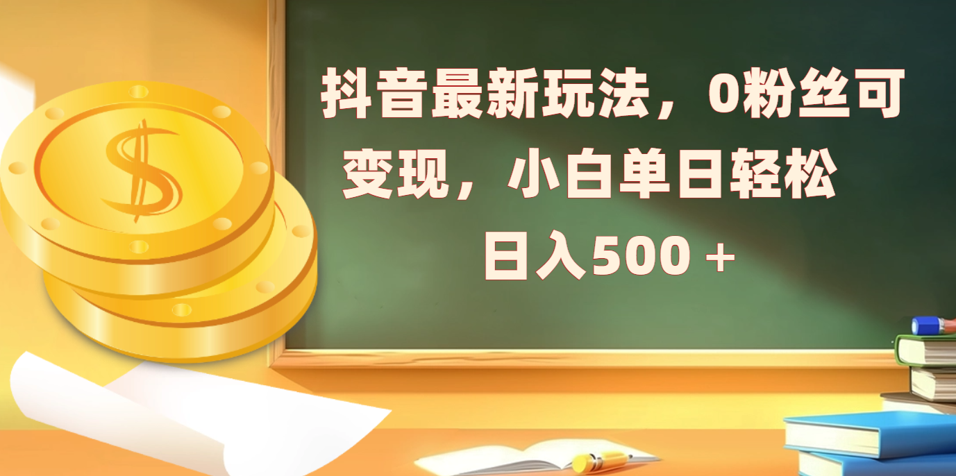 抖音最新玩法，0粉丝可变现，小白单日轻松日入500＋-艾莉资源