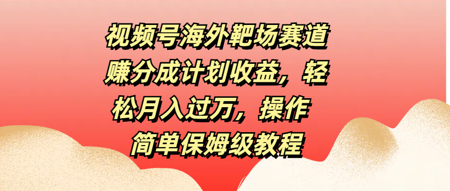 视频号海外靶场赛道赚分成计划收益，轻松月入过万，操作简单保姆级教程-艾莉资源