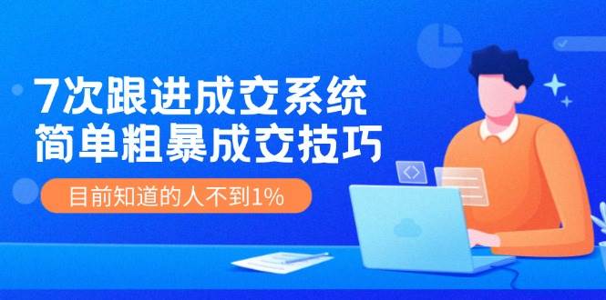 7次 跟进 成交系统：简单粗暴成交技巧，目前知道的人不到1%-艾莉资源