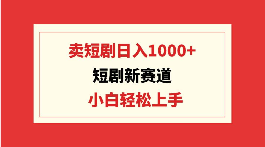 短剧新赛道：卖短剧日入1000+，小白轻松上手，可批量-艾莉资源