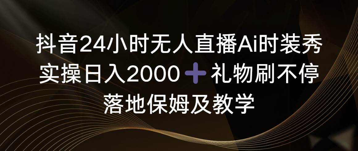 抖音24小时无人直播Ai时装秀，实操日入2000+，礼物刷不停，落地保姆及教学-艾莉资源