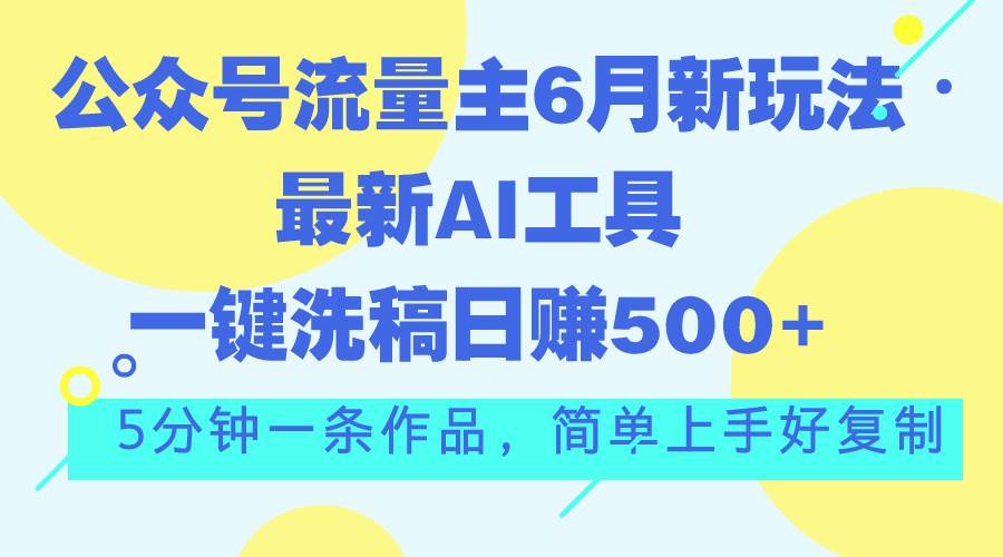 公众号流量主6月新玩法，最新AI工具一键洗稿单号日赚500+，5分钟一条作…-艾莉资源