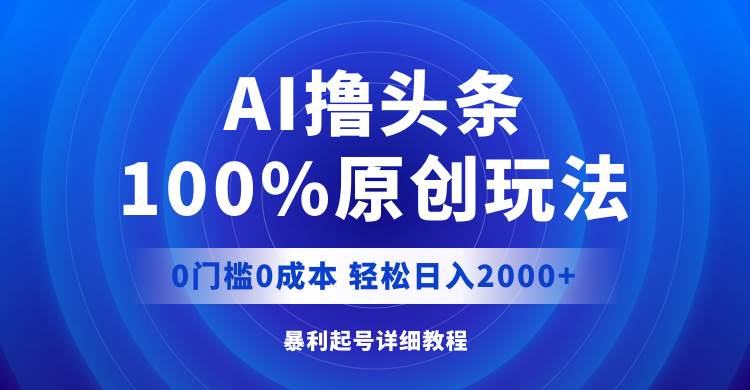 AI撸头条，100%原创玩法，0成本0门槛，轻松日入2000+-艾莉资源