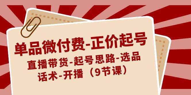 单品微付费-正价起号：直播带货-起号思路-选品-话术-开播（9节课）-艾莉资源