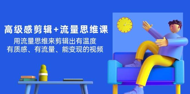 高级感 剪辑+流量思维：用流量思维剪辑出有温度/有质感/有流量/能变现视频-艾莉资源