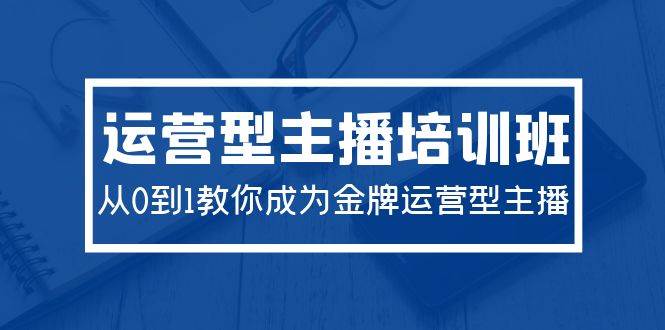 2024运营型主播培训班：从0到1教你成为金牌运营型主播（29节课）-艾莉资源