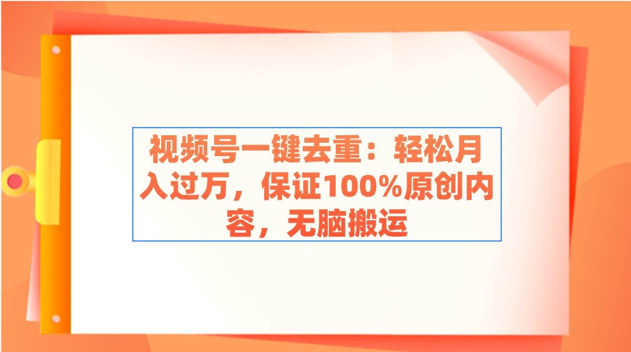 视频号一键去重：轻松月入过万，保证100%原创内容，无脑搬运-艾莉资源
