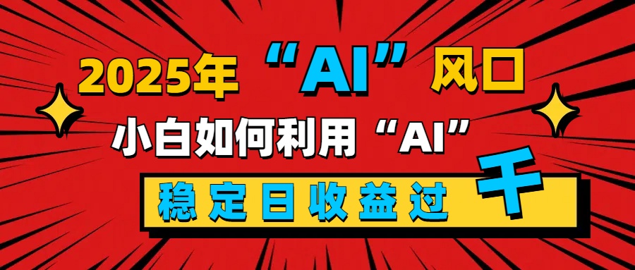 2025“ AI ”风口，新手小白如何利用ai，每日收益稳定过千-艾莉资源