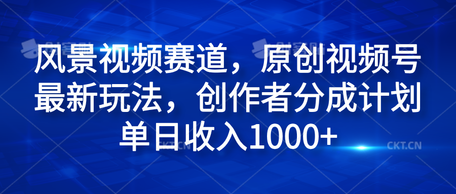 风景视频赛道，原创视频号最新玩法，创作者分成计划单日收入1000+-艾莉资源