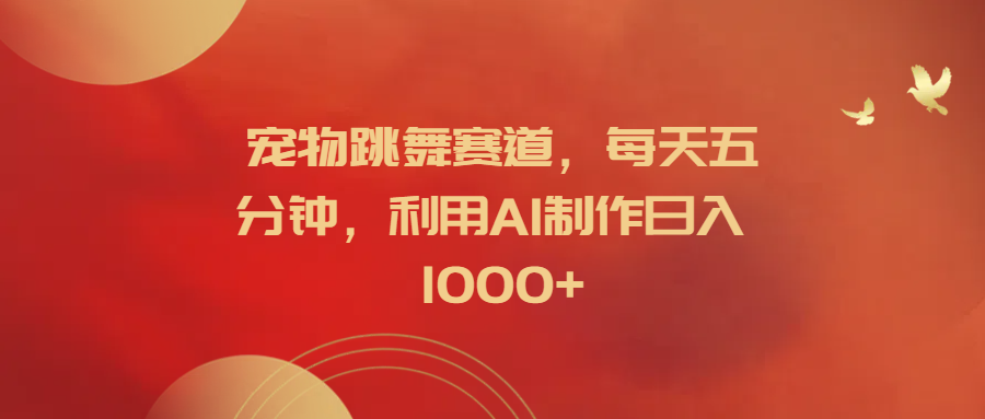 宠物跳舞赛道，每天五分钟，利用AI制作日入1000+-艾莉资源