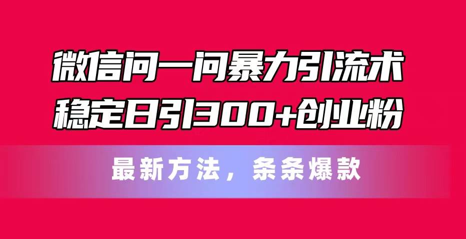 微信问一问暴力引流术，稳定日引300+创业粉，最新方法，条条爆款-艾莉资源