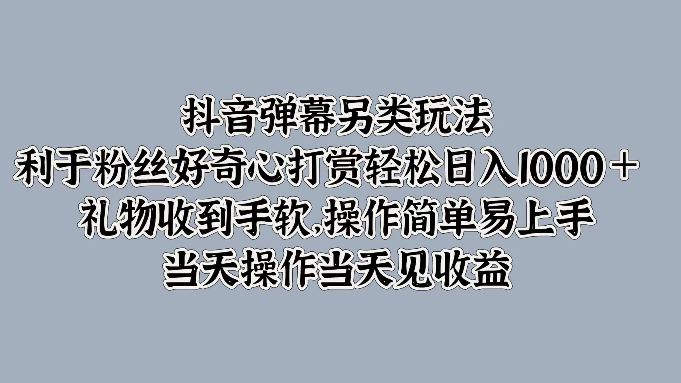 抖音弹幕另类玩法，利于粉丝好奇心打赏轻松日入1000＋ 礼物收到手软，操作简单易上手，当天操作当天见收益-艾莉资源