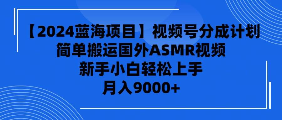 【2024蓝海项目】视频号分成计划，无脑搬运国外ASMR视频，新手小白轻松…-艾莉资源