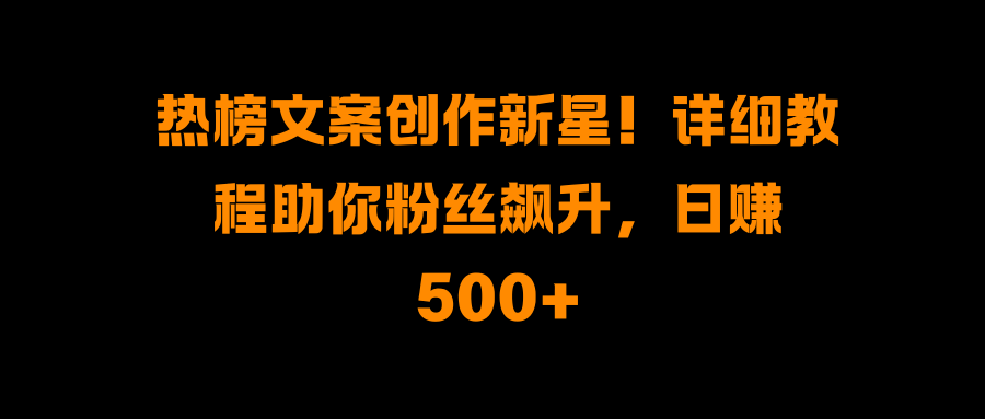 热榜文案创作新星！详细教程助你粉丝飙升，日赚500+-艾莉资源